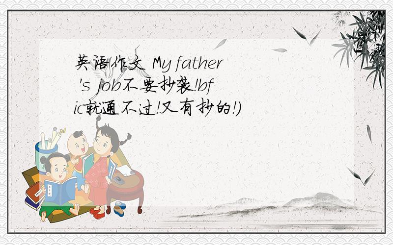 英语作文 My father 's job不要抄袭！bfic就通不过！又有抄的！）