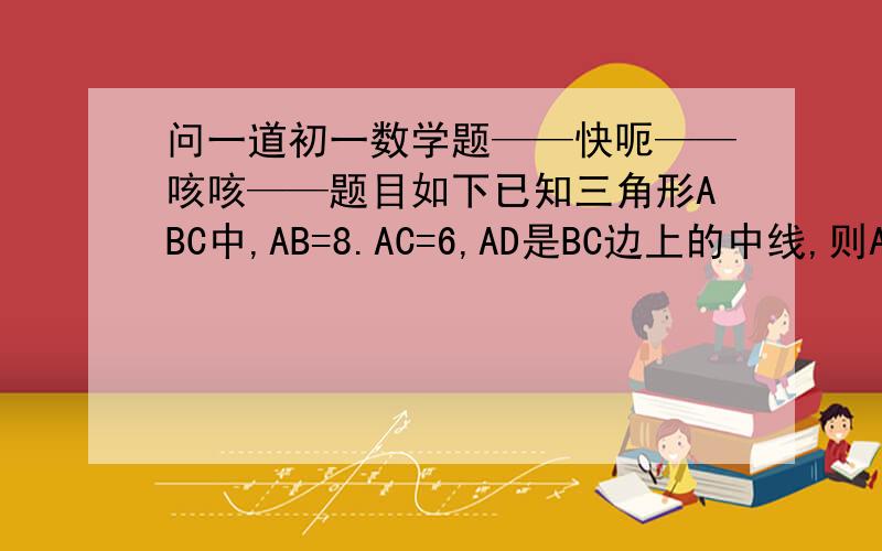 问一道初一数学题——快呃——咳咳——题目如下已知三角形ABC中,AB=8.AC=6,AD是BC边上的中线,则AD的范围是——?Thank you very much~一楼——貌似不行吧二楼——ABC是三角形的顶点、D是BC上的中点