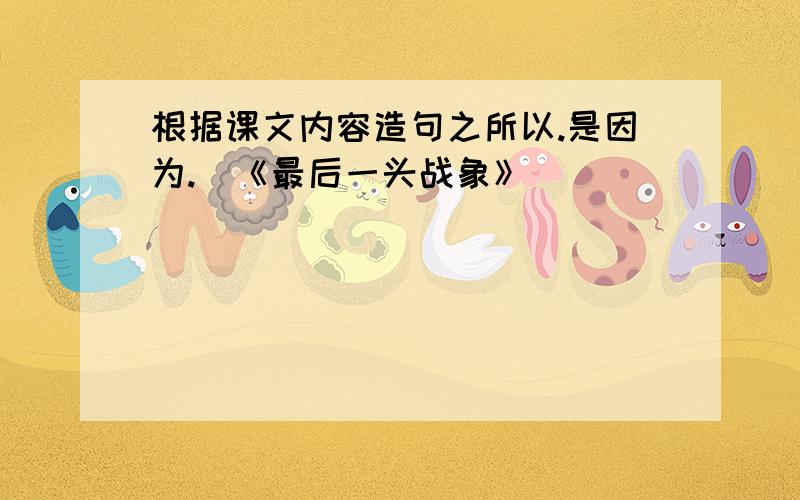 根据课文内容造句之所以.是因为.（《最后一头战象》）