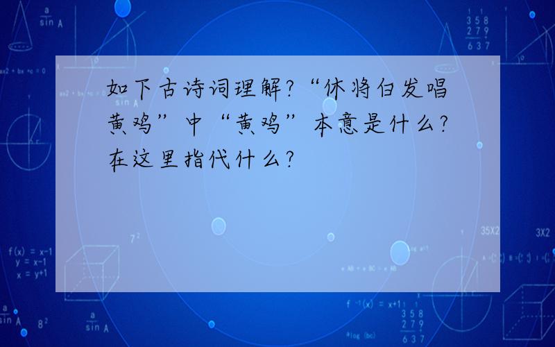 如下古诗词理解?“休将白发唱黄鸡”中“黄鸡”本意是什么?在这里指代什么?