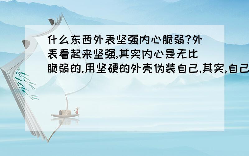 什么东西外表坚强内心脆弱?外表看起来坚强,其实内心是无比脆弱的.用坚硬的外壳伪装自己,其实,自己很怕受伤.比如仙人掌.还有其他的什么动植物?