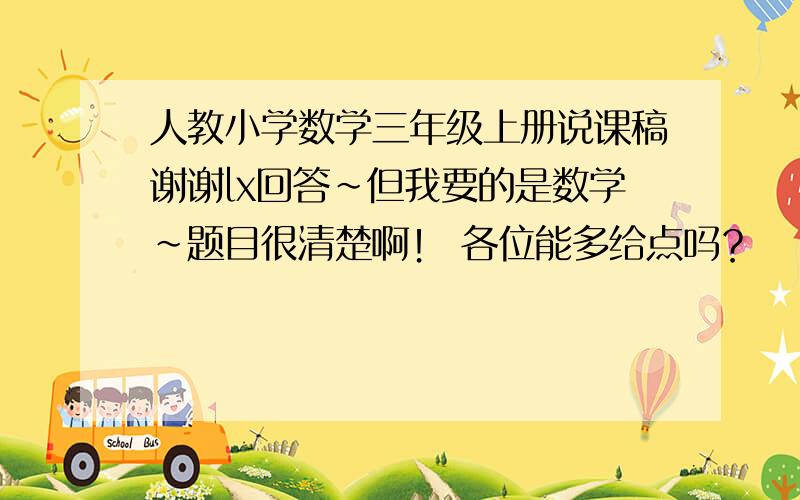 人教小学数学三年级上册说课稿谢谢lx回答~但我要的是数学~题目很清楚啊！ 各位能多给点吗？   别一课一课的啊！