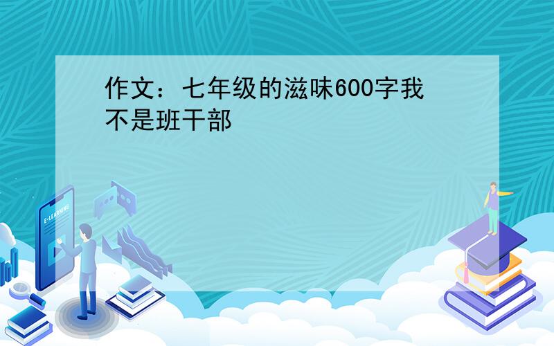 作文：七年级的滋味600字我不是班干部