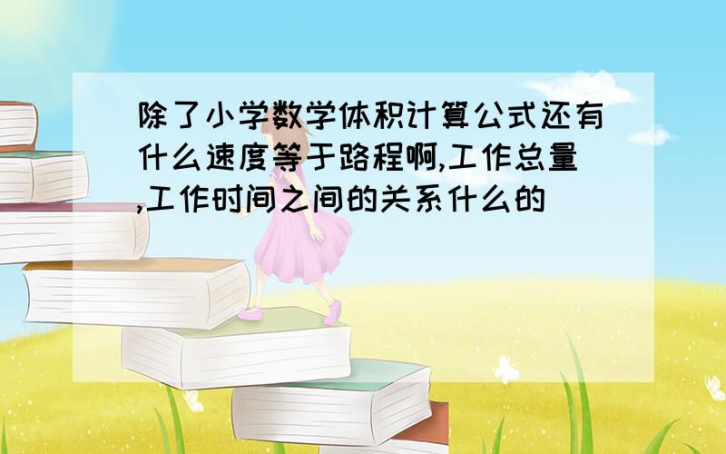 除了小学数学体积计算公式还有什么速度等于路程啊,工作总量,工作时间之间的关系什么的