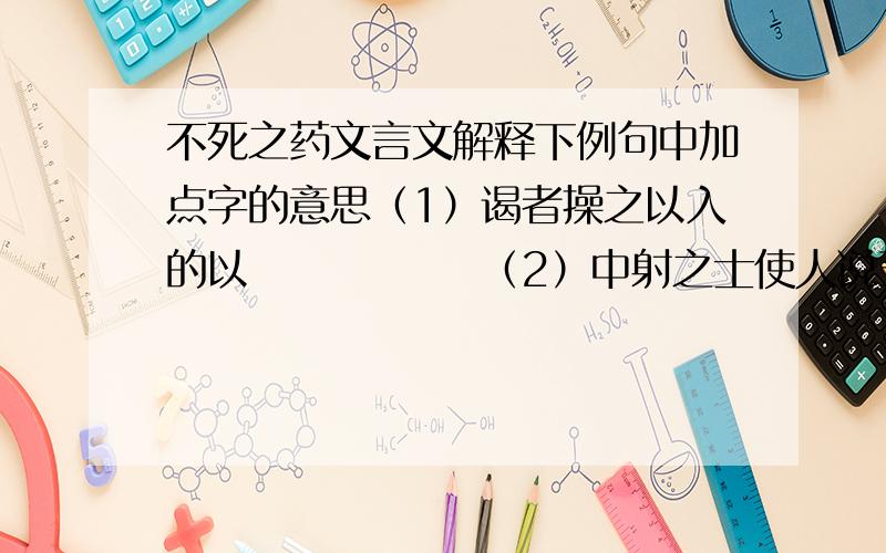 不死之药文言文解释下例句中加点字的意思（1）谒者操之以入的以              （2）中射之士使人说王曰的说（3）夫杀无罪之臣的夫               （4）王乃不杀的乃 2.选出下例各组加点字的意