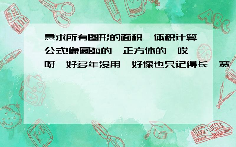 急求所有图形的面积、体积计算公式!像圆弧的、正方体的,哎呀,好多年没用,好像也只记得长*宽,上底加下底乘高除二了,背的倒瞒熟的,圆弧的怎么求啊!圆柱、圆孤、圆周、圆的体积、正方体