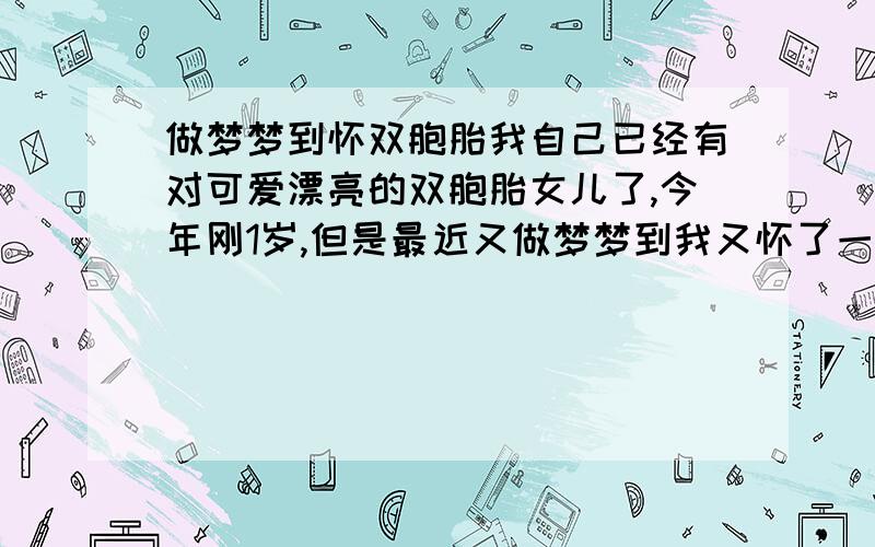 做梦梦到怀双胞胎我自己已经有对可爱漂亮的双胞胎女儿了,今年刚1岁,但是最近又做梦梦到我又怀了一对双胞胎,梦中自我暗示是一对男孩,怎么回事呢?而且梦中我知晓自己不能再生了,一个是