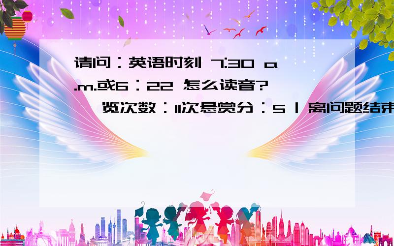 请问：英语时刻 7:30 a.m.或6：22 怎么读音? 浏览次数：11次悬赏分：5 | 离问题结束还有 14 天 23 小时 |请问：英语时刻 7:05 a.m怎么读音?请问：英语时刻 7:30 a.m.或6：22 怎么读音?