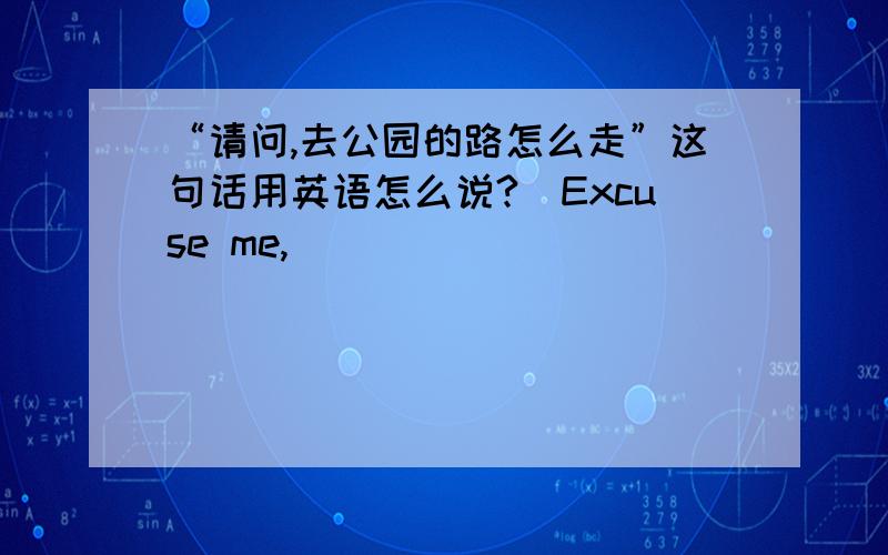 “请问,去公园的路怎么走”这句话用英语怎么说?（Excuse me,_____ _____ _____ to the park?)