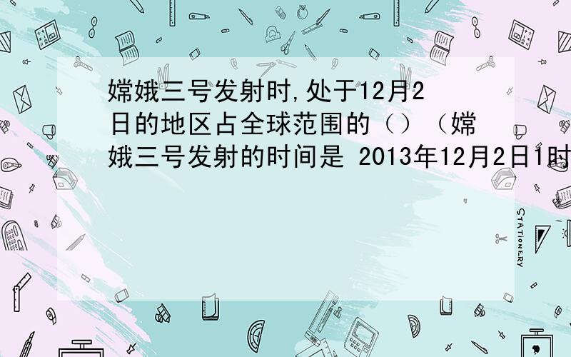 嫦娥三号发射时,处于12月2日的地区占全球范围的（）（嫦娥三号发射的时间是 2013年12月2日1时30分）A.全部 B.四分之一 C.小于四分之一 D.大于四分之一