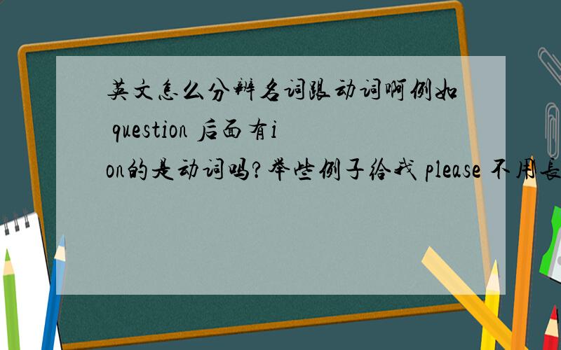 英文怎么分辨名词跟动词啊例如 question 后面有ion的是动词吗?举些例子给我 please 不用长篇大论复制别人的答案