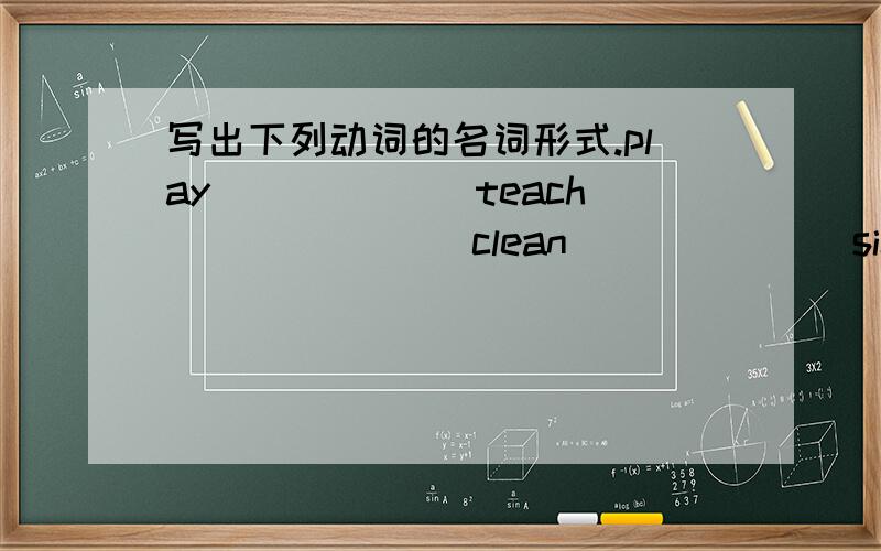 写出下列动词的名词形式.play______ teach_______ clean_______sing______ dance_______ drive_______write______ act_______ report_______