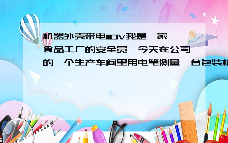 机器外壳带电110V我是一家食品工厂的安全员,今天在公司的一个生产车间里用电笔测量一台包装机的外壳电笔显示有110V电压,这个机器是去年产的包装机使用有一年,每天都在使用,工人每天都