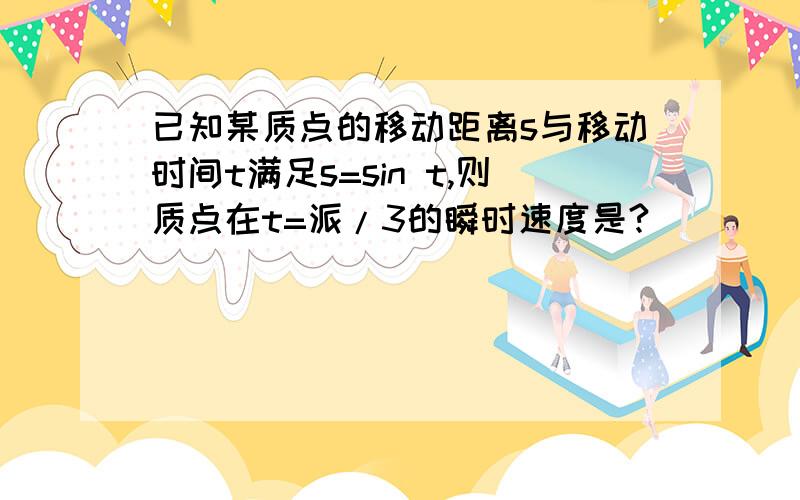 已知某质点的移动距离s与移动时间t满足s=sin t,则质点在t=派/3的瞬时速度是?