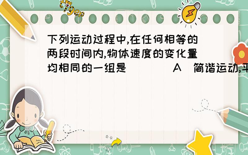 下列运动过程中,在任何相等的两段时间内,物体速度的变化量均相同的一组是（　　）A．简谐运动,平抛运动B．匀速圆周运动,匀变速直线运动C．平抛运动,匀变速直线运动D．匀速圆周运动,简