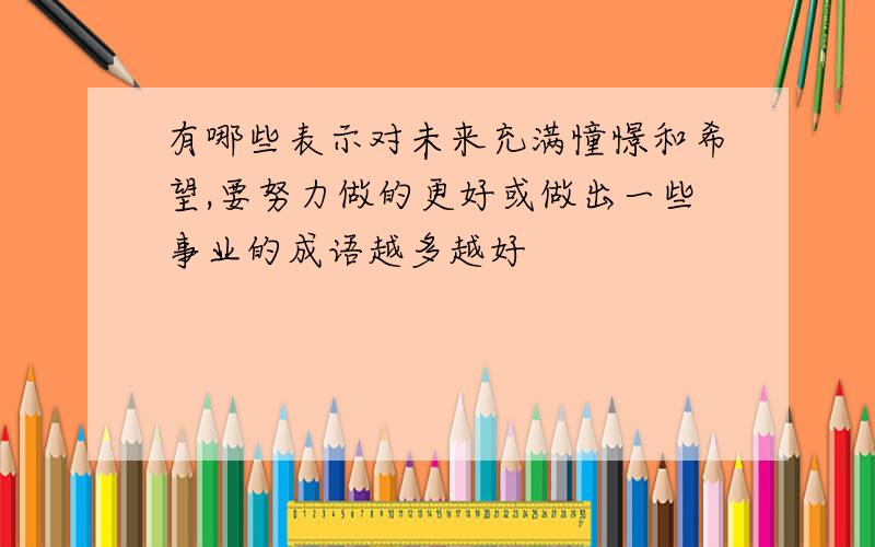 有哪些表示对未来充满憧憬和希望,要努力做的更好或做出一些事业的成语越多越好