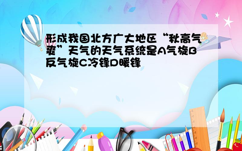 形成我国北方广大地区“秋高气爽”天气的天气系统是A气旋B反气旋C冷锋D暖锋