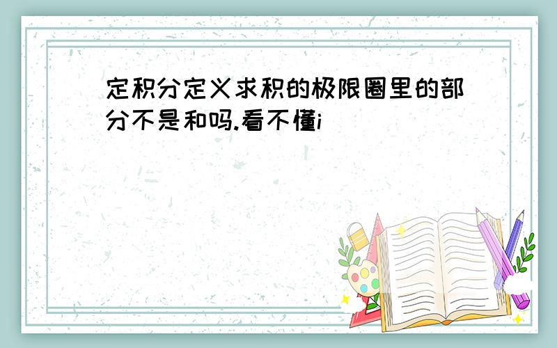 定积分定义求积的极限圈里的部分不是和吗.看不懂i