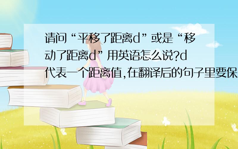 请问“平移了距离d”或是“移动了距离d”用英语怎么说?d代表一个距离值,在翻译后的句子里要保留的.不是要一个名词,是要一个句子.比“一个正方形平移了距离d”