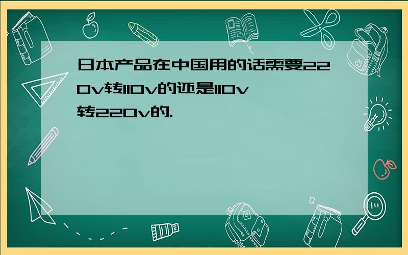 日本产品在中国用的话需要220v转110v的还是110v转220v的.