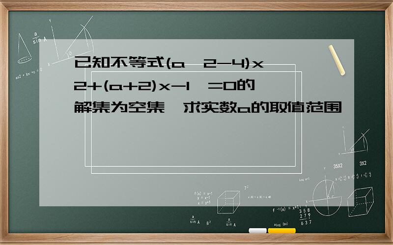 已知不等式(a^2-4)x^2+(a+2)x-1>=0的解集为空集,求实数a的取值范围