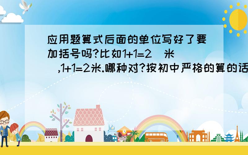 应用题算式后面的单位写好了要加括号吗?比如1+1=2(米),1+1=2米.哪种对?按初中严格的算的话