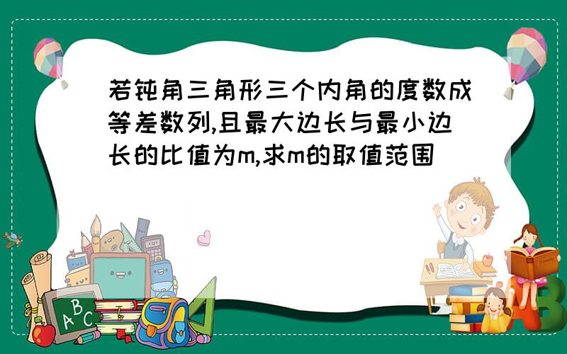 若钝角三角形三个内角的度数成等差数列,且最大边长与最小边长的比值为m,求m的取值范围