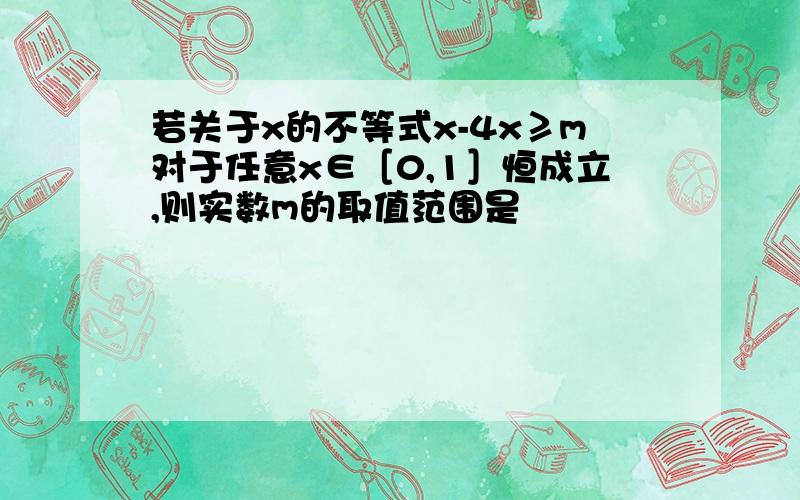 若关于x的不等式x-4x≥m对于任意x∈［0,1］恒成立,则实数m的取值范围是