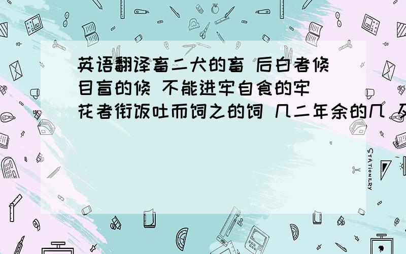 英语翻译畜二犬的畜 后白者倏目盲的倏 不能进牢自食的牢 花者衔饭吐而饲之的饲 几二年余的几 及白者死的及