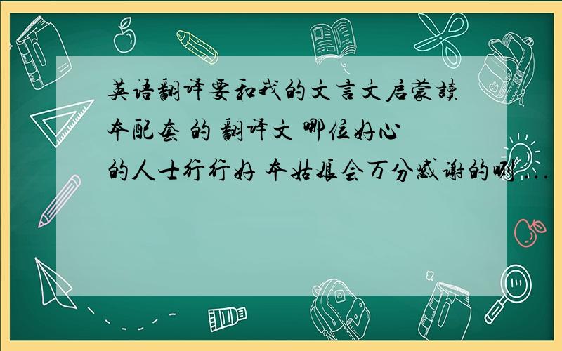 英语翻译要和我的文言文启蒙读本配套 的 翻译文 哪位好心的人士行行好 本姑娘会万分感谢的咧 ...