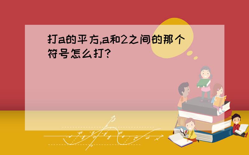 打a的平方,a和2之间的那个符号怎么打?