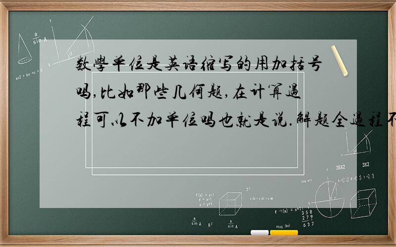 数学单位是英语缩写的用加括号吗,比如那些几何题,在计算过程可以不加单位吗也就是说.解题全过程不加单位.等最后一个步骤加单位或是在结论是加单位.在中考这样会不会扣分啊.咱平时老