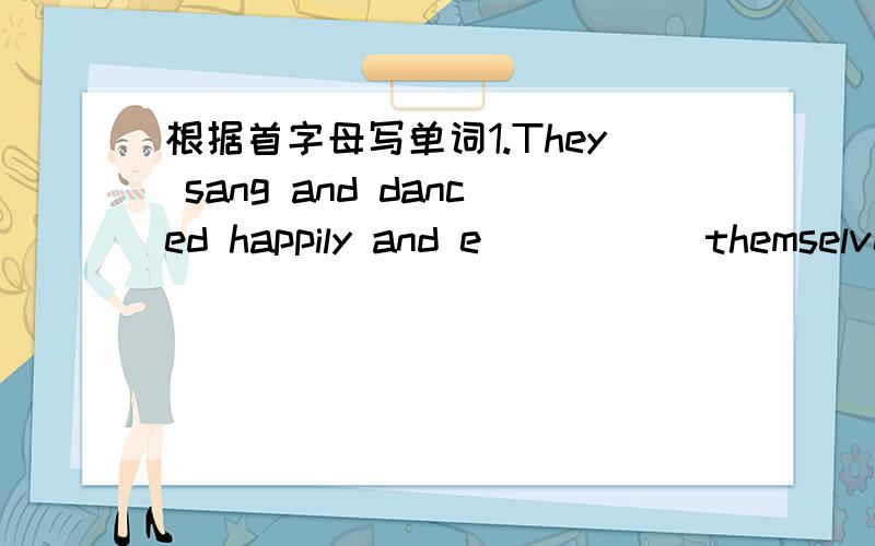 根据首字母写单词1.They sang and danced happily and e_____ themselves at the party2.As students,we should obey the scool r___如果准确点---学生双语报 2009-2010 配合新目标版七年级 46期 45期 1.最好把报纸全部答案发