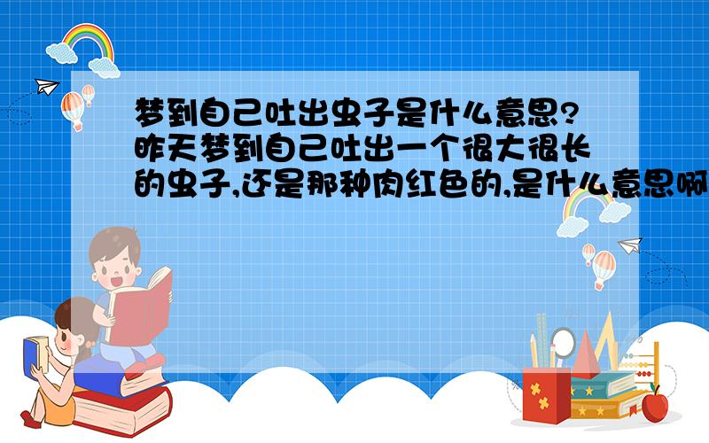 梦到自己吐出虫子是什么意思?昨天梦到自己吐出一个很大很长的虫子,还是那种肉红色的,是什么意思啊?求解~