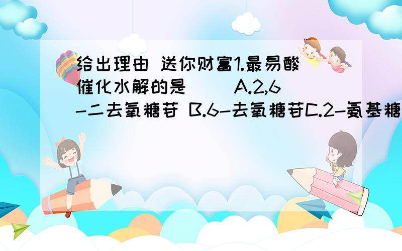 给出理由 送你财富1.最易酸催化水解的是( )A.2,6-二去氧糖苷 B.6-去氧糖苷C.2-氨基糖苷 D.2-羟基糖苷2.鉴别I型强心苷与II型或III型强心苷的反应为A legal反应 B Bajet反应 C Kedde反应 D Keller-kiliani反