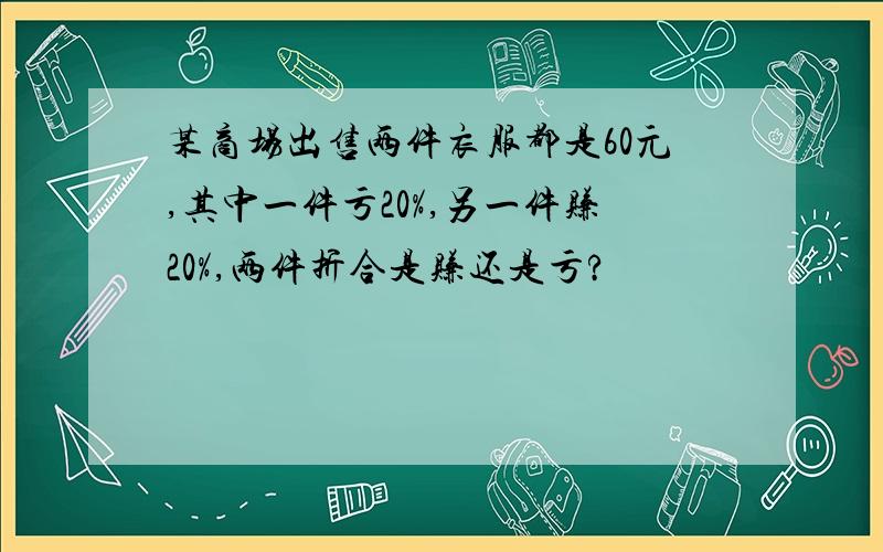 某商场出售两件衣服都是60元,其中一件亏20%,另一件赚20%,两件折合是赚还是亏?