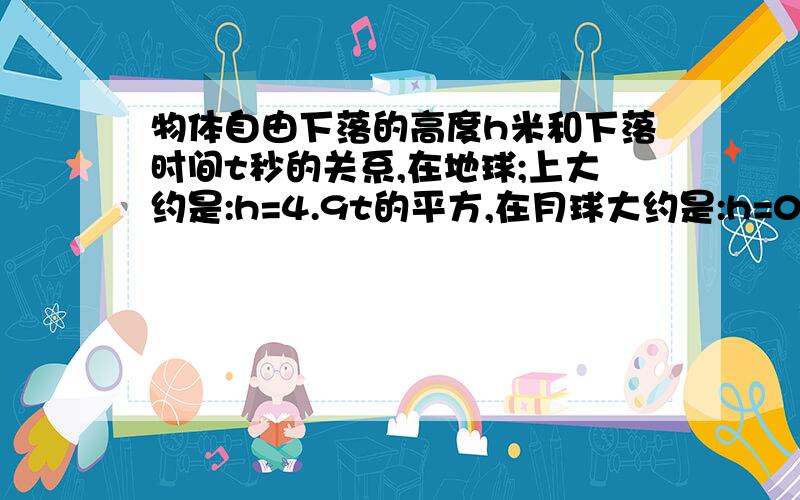 物体自由下落的高度h米和下落时间t秒的关系,在地球;上大约是:h=4.9t的平方,在月球大约是:h=0.8t的平方当h=30米时,物体在地球和月球上自由下落时间各是多少?