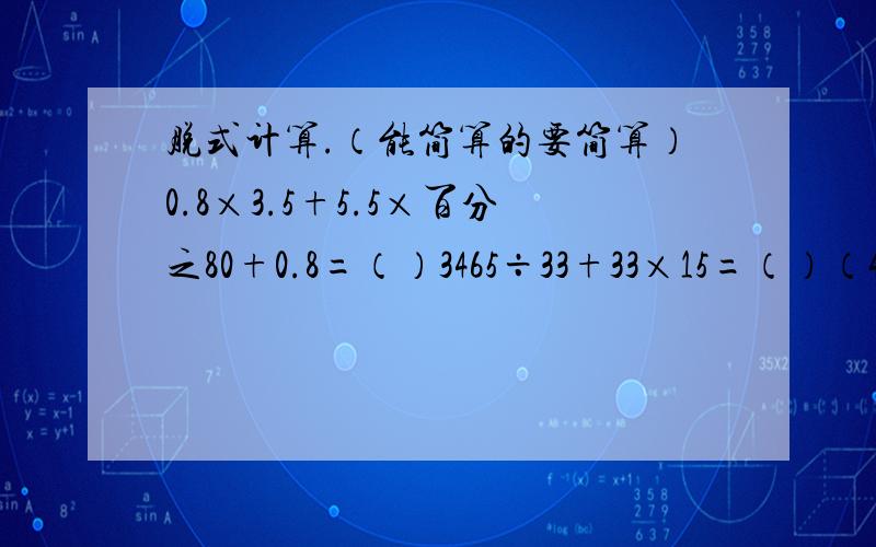 脱式计算.（能简算的要简算）0.8×3.5+5.5×百分之80+0.8=（）3465÷33+33×15=（）（40.2+8.1-0.8）÷（190×0.25）=（）17分之2x9分之5×20分之17x7分之6=（）