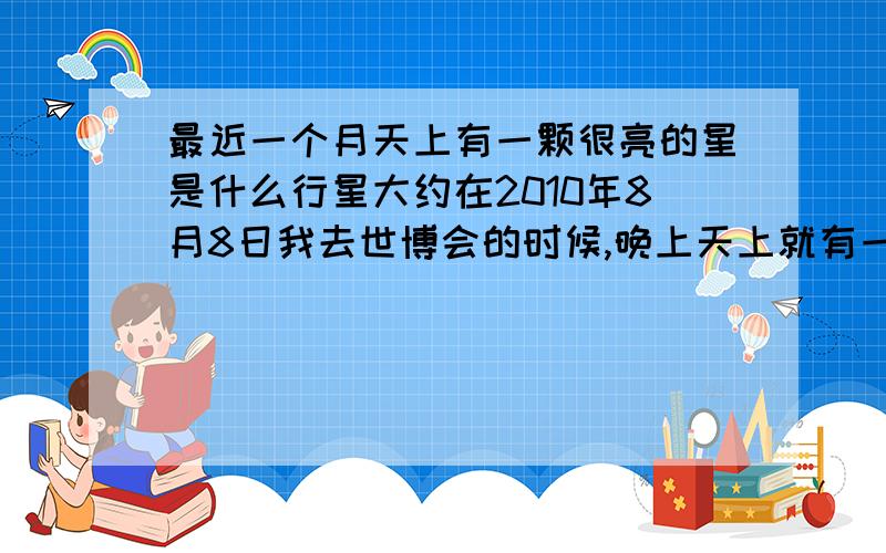 最近一个月天上有一颗很亮的星是什么行星大约在2010年8月8日我去世博会的时候,晚上天上就有一颗很亮的星星,现在开学了,它还在,我在苏州看见的,是什么行星啊?希望有懂点天文知识的人来