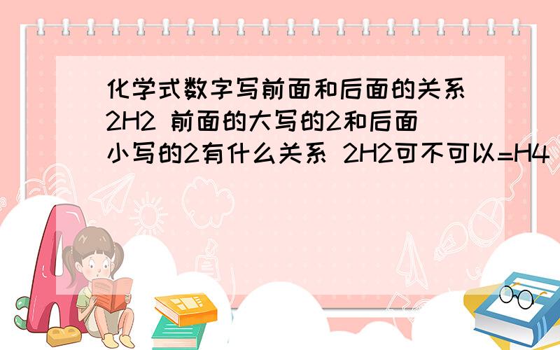化学式数字写前面和后面的关系2H2 前面的大写的2和后面小写的2有什么关系 2H2可不可以=H4 之类的,说通俗点,容易懂的...背化学式有没有技巧？怎样才能 牢记 快记 轻松记 住.Thanks
