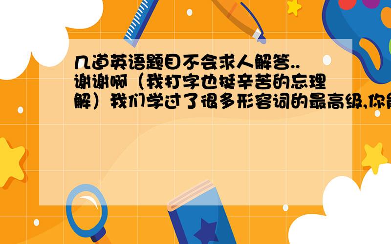 几道英语题目不会求人解答..谢谢啊（我打字也挺辛苦的忘理解）我们学过了很多形容词的最高级,你能将下列形容词的最高级准确放在相应的个子里面吗?young  pretty  close  boring  ugly  bad  stupid