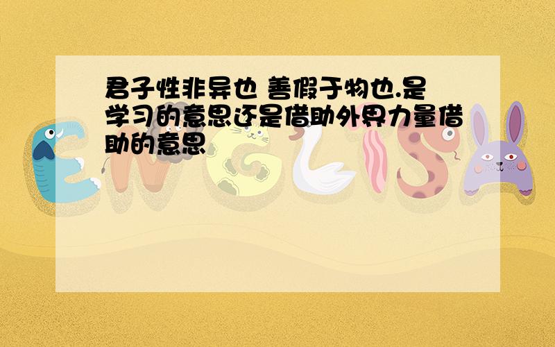 君子性非异也 善假于物也.是学习的意思还是借助外界力量借助的意思