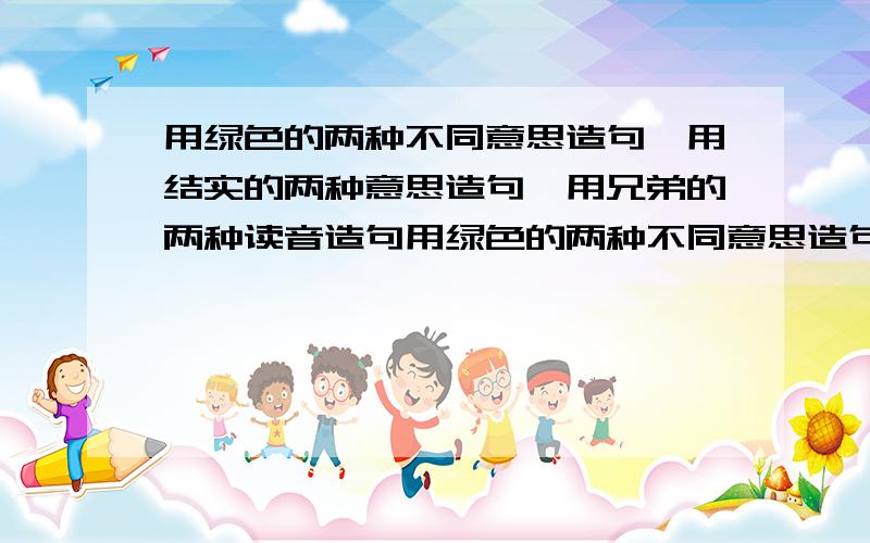 用绿色的两种不同意思造句,用结实的两种意思造句,用兄弟的两种读音造句用绿色的两种不同意思造句，用结实的两种意思造句，用兄弟的弟的第四声和轻声读音造句