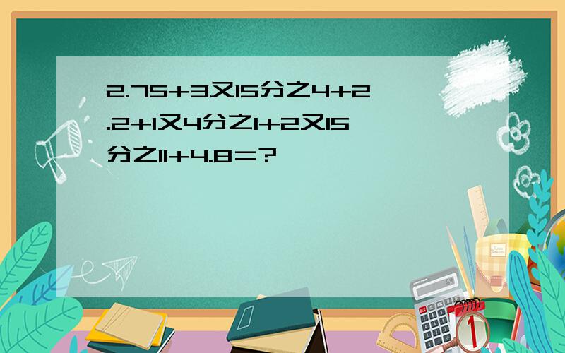 2.75+3又15分之4+2.2+1又4分之1+2又15分之11+4.8＝?