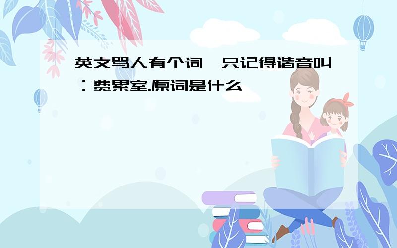 英文骂人有个词,只记得谐音叫：费累室.原词是什么