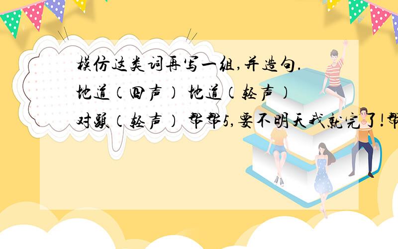 模仿这类词再写一组,并造句.地道（四声） 地道（轻声） 对头（轻声） 帮帮5,要不明天我就完了!帮帮5加五分