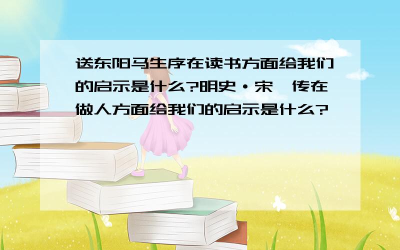 送东阳马生序在读书方面给我们的启示是什么?明史·宋濂传在做人方面给我们的启示是什么?