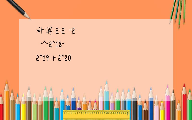 计算 2-2²-2³-^-2^18-2^19+2^20