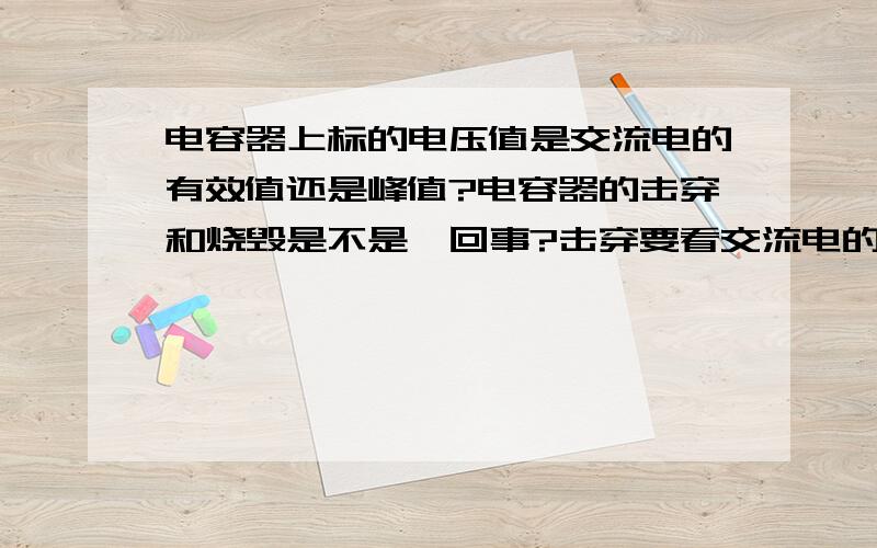 电容器上标的电压值是交流电的有效值还是峰值?电容器的击穿和烧毁是不是一回事?击穿要看交流电的峰值么?烧毁要看交流电的有效值么?