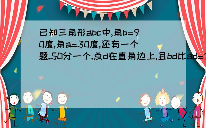 已知三角形abc中,角b=90度,角a=30度,还有一个题,50分一个,点d在直角边上,且bd比ad=1比2求证cd平分角bca5